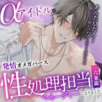 「※あんたΩだろ？黙ってて欲しければこのまま抱かせろ」αアイドルの性処理担当マネージャーになりました～脅され発情SEX⇒独占欲爆発溺愛えっち♪潮吹き3回・射精7回【出演声優：六条銀】